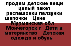 продам детские вещи,целый пакет,распашонки,палзунки,шапочки › Цена ­ 1 000 - Мурманская обл., Мончегорск г. Дети и материнство » Детская одежда и обувь   